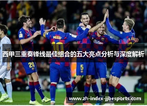 西甲三重奏锋线最佳组合的五大亮点分析与深度解析