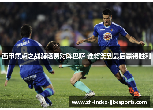 西甲焦点之战赫塔费对阵巴萨 谁将笑到最后赢得胜利