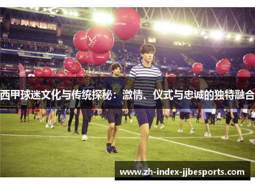 西甲球迷文化与传统探秘：激情、仪式与忠诚的独特融合