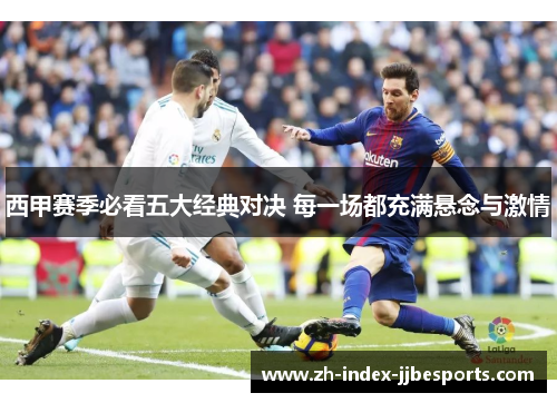 西甲赛季必看五大经典对决 每一场都充满悬念与激情