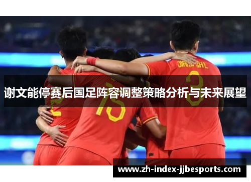 谢文能停赛后国足阵容调整策略分析与未来展望