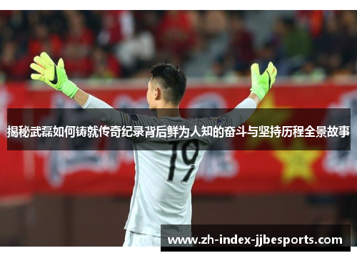 揭秘武磊如何铸就传奇纪录背后鲜为人知的奋斗与坚持历程全景故事