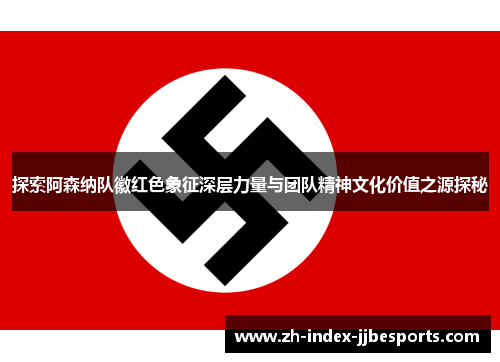 探索阿森纳队徽红色象征深层力量与团队精神文化价值之源探秘