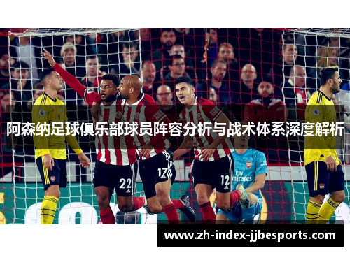阿森纳足球俱乐部球员阵容分析与战术体系深度解析