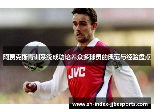 阿贾克斯青训系统成功培养众多球员的典范与经验盘点