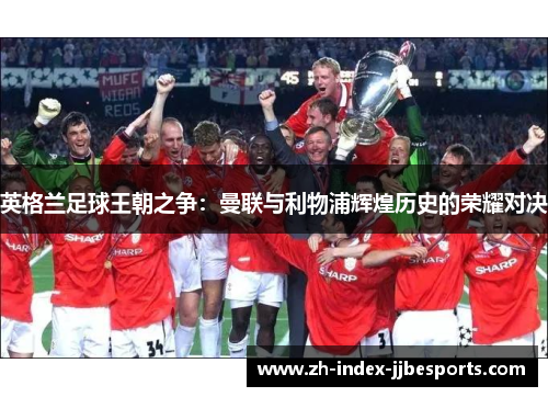 英格兰足球王朝之争：曼联与利物浦辉煌历史的荣耀对决