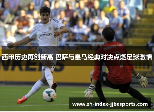 西甲历史再创新高 巴萨与皇马经典对决点燃足球激情