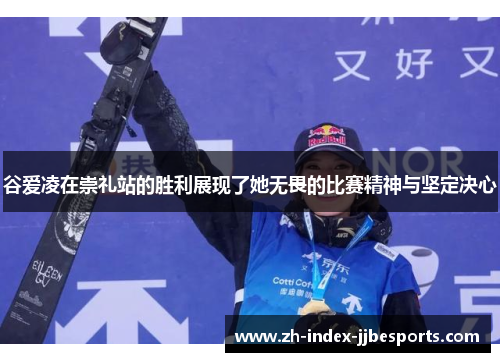 谷爱凌在崇礼站的胜利展现了她无畏的比赛精神与坚定决心