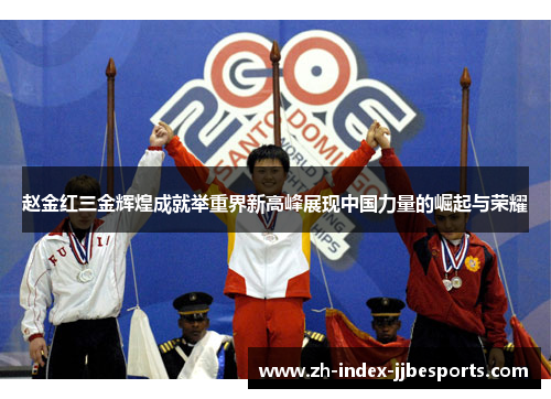 赵金红三金辉煌成就举重界新高峰展现中国力量的崛起与荣耀