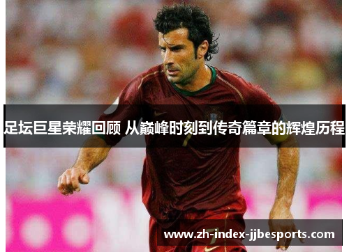 足坛巨星荣耀回顾 从巅峰时刻到传奇篇章的辉煌历程