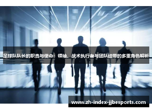 足球队队长的职责与使命：领袖、战术执行者与团队纽带的多重角色解析