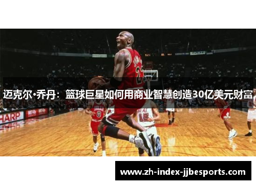 迈克尔·乔丹：篮球巨星如何用商业智慧创造30亿美元财富