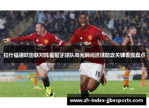 拉什福德欧协联对阵葡萄牙球队高光瞬间进球助攻关键表现盘点
