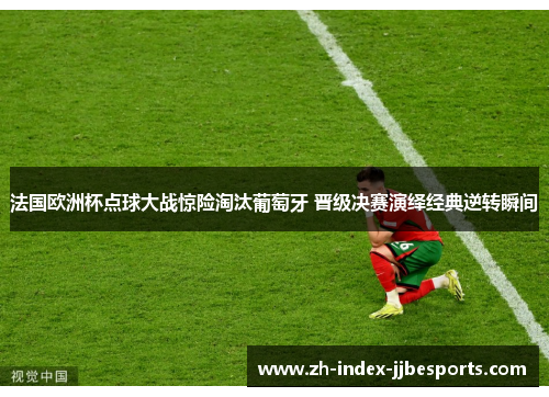 法国欧洲杯点球大战惊险淘汰葡萄牙 晋级决赛演绎经典逆转瞬间