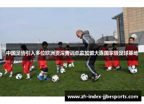 中国足协引入多位欧洲资深青训总监加盟大连国家级足球基地
